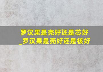 罗汉果是壳好还是芯好_罗汉果是壳好还是核好