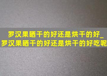 罗汉果晒干的好还是烘干的好_罗汉果晒干的好还是烘干的好吃呢