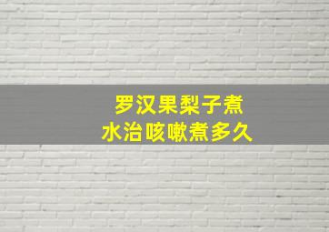 罗汉果梨子煮水治咳嗽煮多久