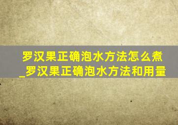 罗汉果正确泡水方法怎么煮_罗汉果正确泡水方法和用量