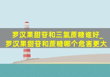 罗汉果甜苷和三氯蔗糖谁好_罗汉果甜苷和蔗糖哪个危害更大