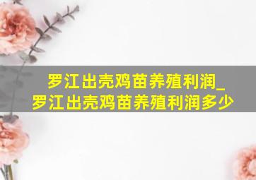 罗江出壳鸡苗养殖利润_罗江出壳鸡苗养殖利润多少