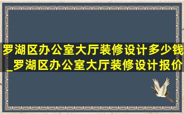 罗湖区办公室大厅装修设计多少钱_罗湖区办公室大厅装修设计报价单