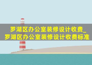 罗湖区办公室装修设计收费_罗湖区办公室装修设计收费标准