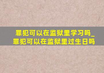 罪犯可以在监狱里学习吗_罪犯可以在监狱里过生日吗