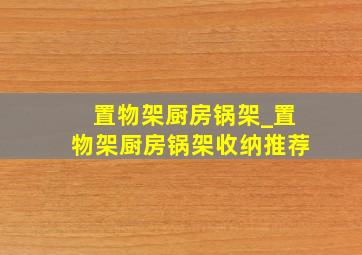 置物架厨房锅架_置物架厨房锅架收纳推荐