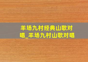 羊场九村经典山歌对唱_羊场九村山歌对唱