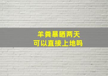 羊粪暴晒两天可以直接上地吗