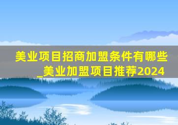 美业项目招商加盟条件有哪些_美业加盟项目推荐2024