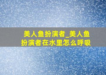 美人鱼扮演者_美人鱼扮演者在水里怎么呼吸