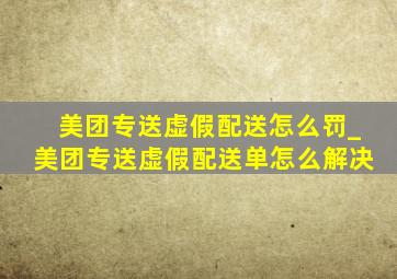 美团专送虚假配送怎么罚_美团专送虚假配送单怎么解决