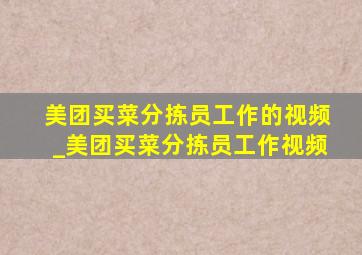 美团买菜分拣员工作的视频_美团买菜分拣员工作视频