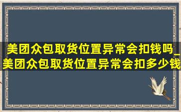 美团众包取货位置异常会扣钱吗_美团众包取货位置异常会扣多少钱