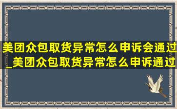 美团众包取货异常怎么申诉会通过_美团众包取货异常怎么申诉通过