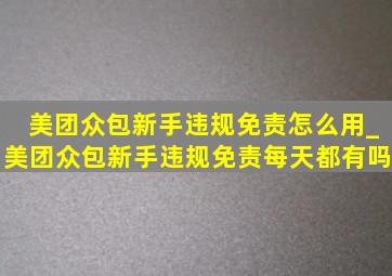 美团众包新手违规免责怎么用_美团众包新手违规免责每天都有吗