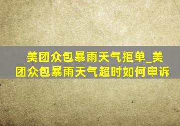 美团众包暴雨天气拒单_美团众包暴雨天气超时如何申诉