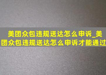 美团众包违规送达怎么申诉_美团众包违规送达怎么申诉才能通过