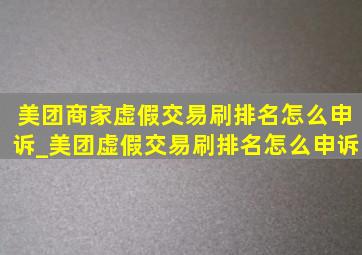 美团商家虚假交易刷排名怎么申诉_美团虚假交易刷排名怎么申诉