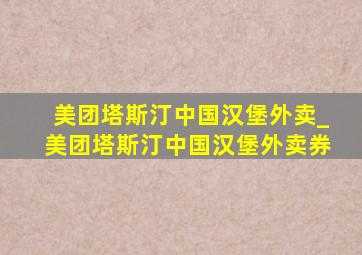 美团塔斯汀中国汉堡外卖_美团塔斯汀中国汉堡外卖券