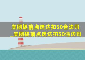 美团提前点送达扣50合法吗_美团提前点送达扣50违法吗