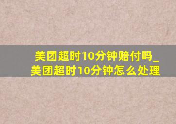 美团超时10分钟赔付吗_美团超时10分钟怎么处理