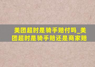 美团超时是骑手赔付吗_美团超时是骑手赔还是商家赔