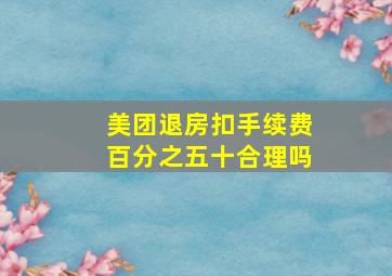 美团退房扣手续费百分之五十合理吗