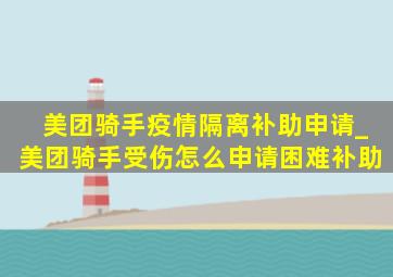 美团骑手疫情隔离补助申请_美团骑手受伤怎么申请困难补助