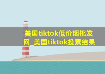 美国tiktok(低价烟批发网)_美国tiktok投票结果