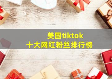 美国tiktok十大网红粉丝排行榜