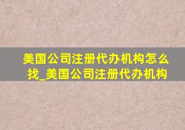 美国公司注册代办机构怎么找_美国公司注册代办机构