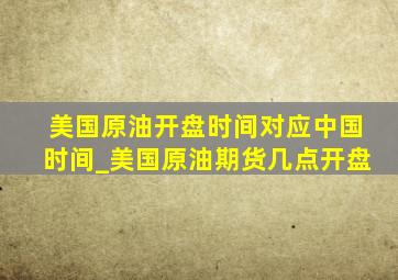 美国原油开盘时间对应中国时间_美国原油期货几点开盘