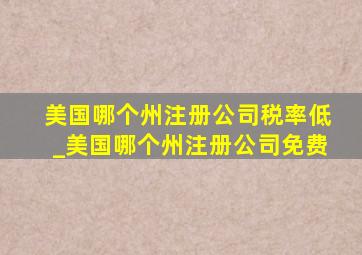 美国哪个州注册公司税率低_美国哪个州注册公司免费