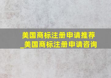 美国商标注册申请推荐_美国商标注册申请咨询