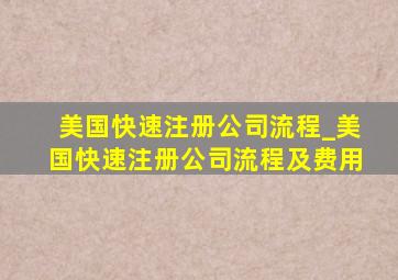 美国快速注册公司流程_美国快速注册公司流程及费用