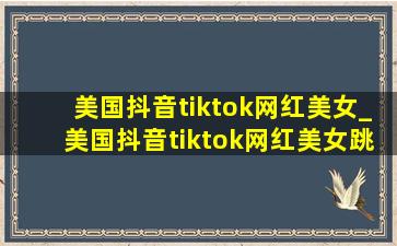 美国抖音tiktok网红美女_美国抖音tiktok网红美女跳舞