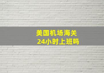 美国机场海关24小时上班吗