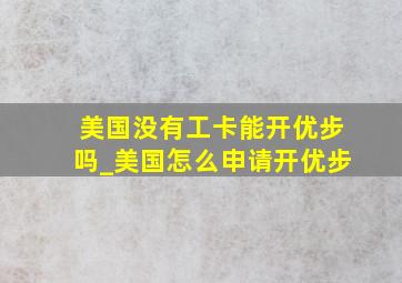 美国没有工卡能开优步吗_美国怎么申请开优步