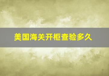 美国海关开柜查验多久