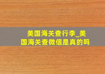 美国海关查行李_美国海关查微信是真的吗