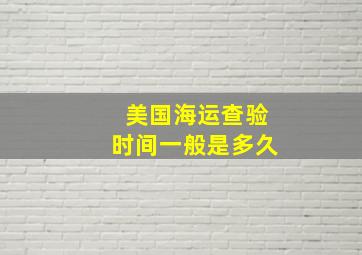 美国海运查验时间一般是多久