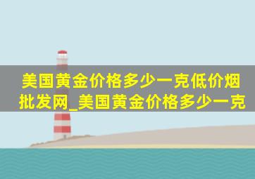 美国黄金价格多少一克(低价烟批发网)_美国黄金价格多少一克