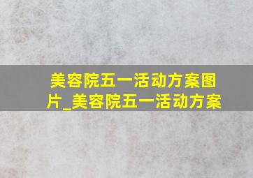 美容院五一活动方案图片_美容院五一活动方案