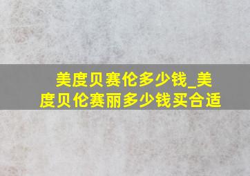 美度贝赛伦多少钱_美度贝伦赛丽多少钱买合适