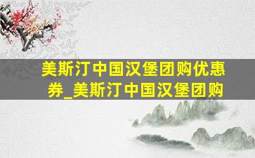 美斯汀中国汉堡团购优惠券_美斯汀中国汉堡团购