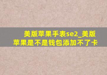 美版苹果手表se2_美版苹果是不是钱包添加不了卡