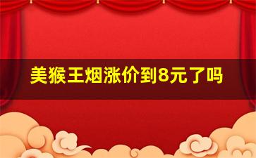 美猴王烟涨价到8元了吗