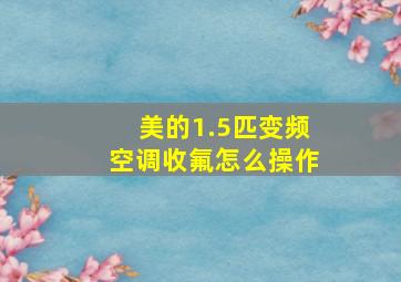 美的1.5匹变频空调收氟怎么操作