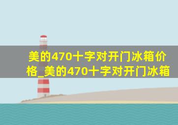 美的470十字对开门冰箱价格_美的470十字对开门冰箱