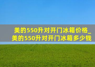 美的550升对开门冰箱价格_美的550升对开门冰箱多少钱